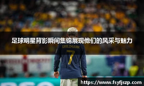 足球明星背影瞬间集锦展现他们的风采与魅力