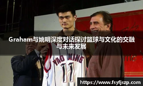 Graham与姚明深度对话探讨篮球与文化的交融与未来发展