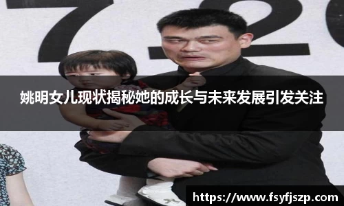 姚明女儿现状揭秘她的成长与未来发展引发关注