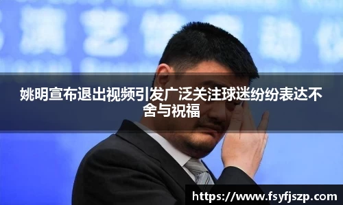 姚明宣布退出视频引发广泛关注球迷纷纷表达不舍与祝福
