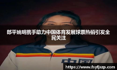 郎平姚明携手助力中国体育发展球票热销引发全民关注