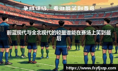 蔚蓝现代与全北现代的较量谁能在赛场上笑到最后