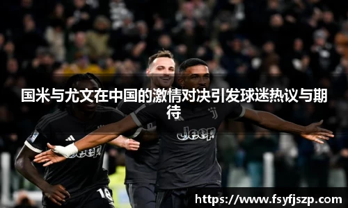 国米与尤文在中国的激情对决引发球迷热议与期待