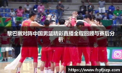 黎巴嫩对阵中国男篮精彩直播全程回顾与赛后分析