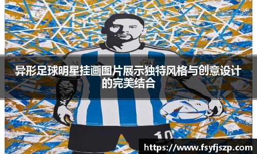 异形足球明星挂画图片展示独特风格与创意设计的完美结合