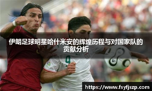 伊朗足球明星哈什米安的辉煌历程与对国家队的贡献分析