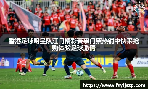 香港足球明星队江门精彩赛事门票热销中快来抢购体验足球激情