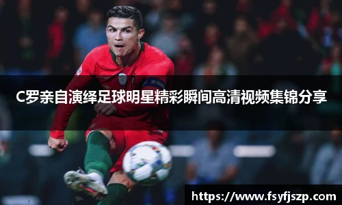 C罗亲自演绎足球明星精彩瞬间高清视频集锦分享
